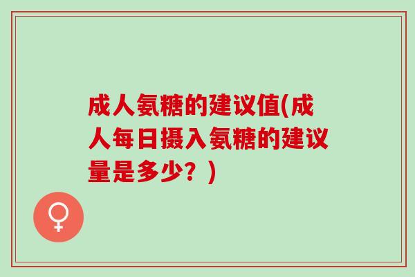 成人氨糖的建议值(成人每日摄入氨糖的建议量是多少?) 成人氨糖的建议值(成人每日摄入氨糖的建议量是多少?)