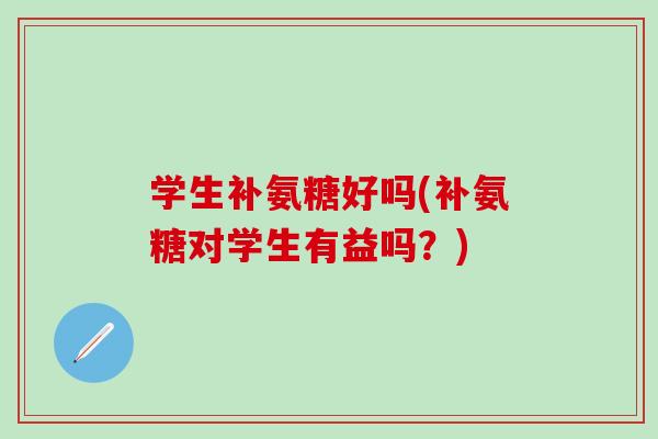 学生补氨糖好吗(补氨糖对学生有益吗？)