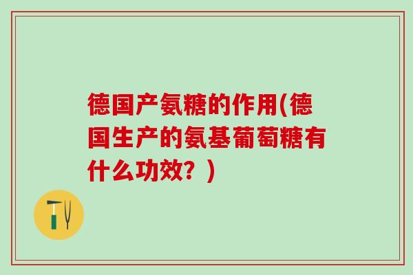 德国产氨糖的作用(德国生产的氨基葡萄糖有什么功效？)