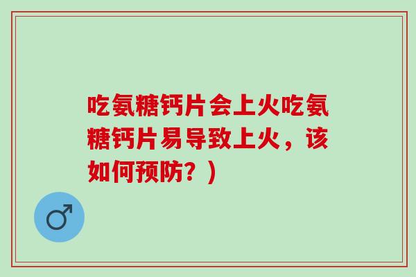 吃氨糖钙片会上火吃氨糖钙片易导致上火，该如何预防？)