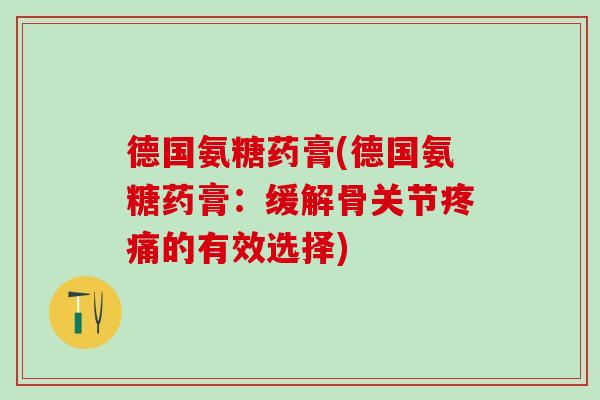德国氨糖药膏(德国氨糖药膏：缓解骨关节疼痛的有效选择)