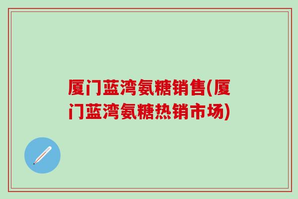 厦门蓝湾氨糖销售(厦门蓝湾氨糖热销市场) 厦门蓝湾氨糖销售(厦门蓝湾氨糖热销市场)