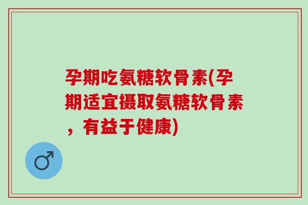 孕期吃氨糖软骨素(孕期适宜摄取氨糖软骨素，有益于健康)