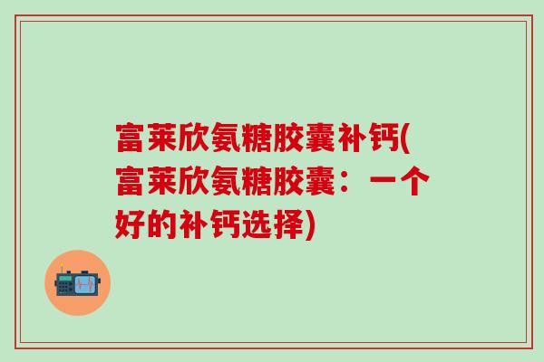 富莱欣氨糖胶囊补钙(富莱欣氨糖胶囊：一个好的补钙选择)