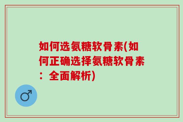 如何选氨糖软骨素(如何正确选择氨糖软骨素：全面解析)