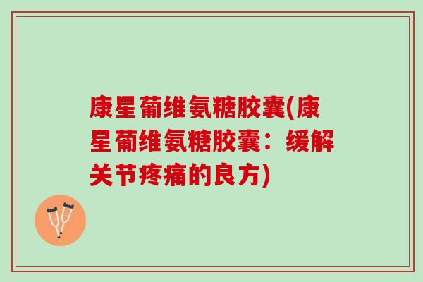 康星葡维氨糖胶囊(康星葡维氨糖胶囊：缓解关节疼痛的良方)