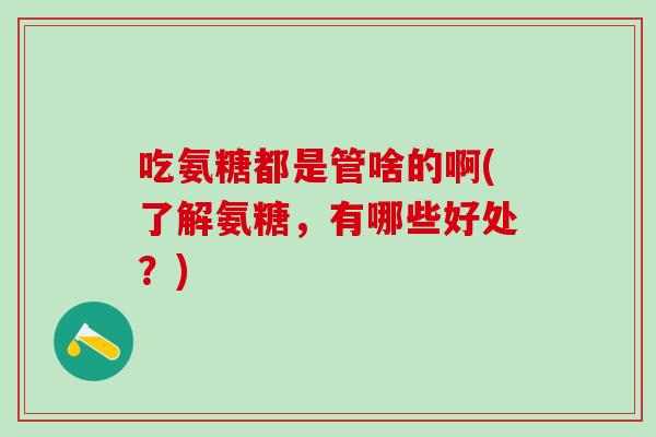 吃氨糖都是管啥的啊(了解氨糖，有哪些好处？)