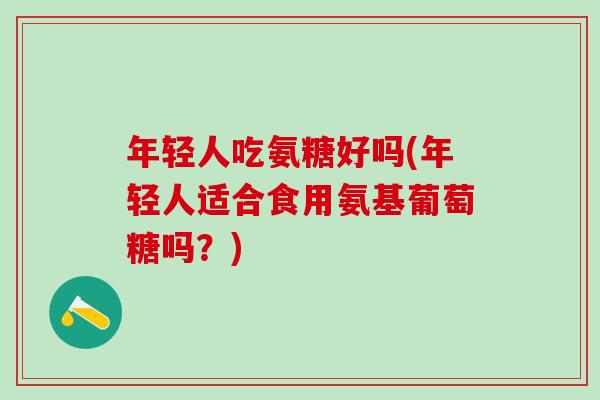 年轻人吃氨糖好吗(年轻人适合食用氨基葡萄糖吗？)
