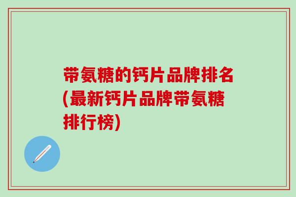 带氨糖的钙片品牌排名(最新钙片品牌带氨糖排行榜)