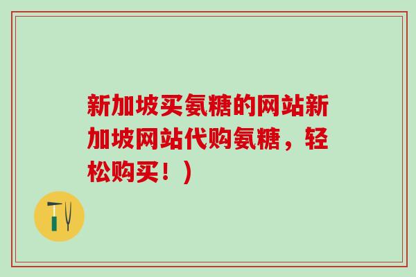 新加坡买氨糖的网站新加坡网站代购氨糖，轻松购买！)
