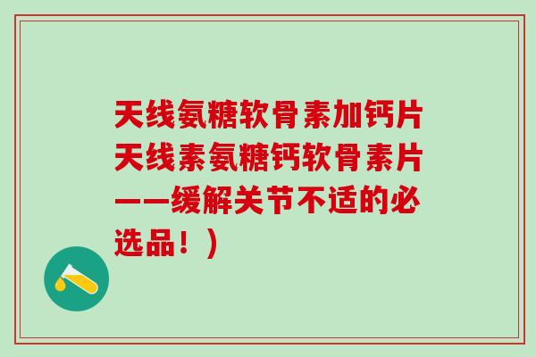 天线氨糖软骨素加钙片天线素氨糖钙软骨素片——缓解关节不适的必选品！)