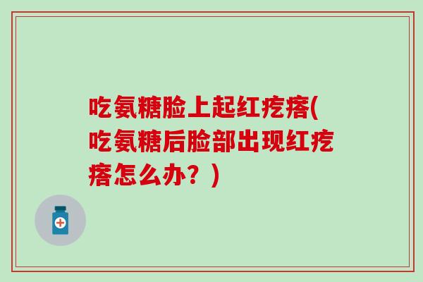 吃氨糖脸上起红疙瘩(吃氨糖后脸部出现红疙瘩怎么办？)