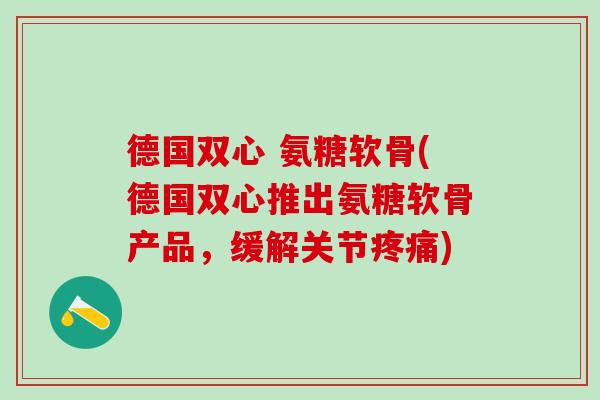 德国双心 氨糖软骨(德国双心推出氨糖软骨产品，缓解关节)