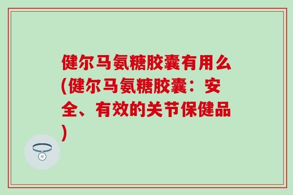 健尔马氨糖胶囊有用么(健尔马氨糖胶囊：安全、有效的关节保健品)