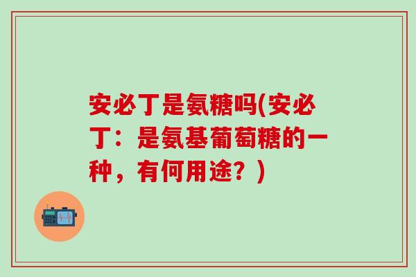 安必丁是氨糖吗(安必丁:是氨基葡萄糖的一种,有何用途?) 安必丁是氨糖吗(安必丁:是氨基葡萄糖的一种,有何用途?)