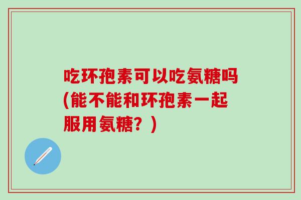 吃环孢素可以吃氨糖吗(能不能和环孢素一起服用氨糖？)