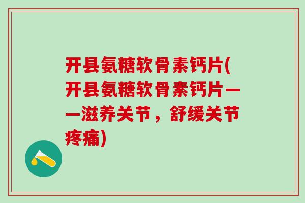 开县氨糖软骨素钙片(开县氨糖软骨素钙片——滋养关节，舒缓关节疼痛)
