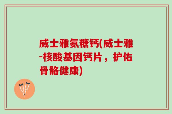 威士雅氨糖钙(威士雅-核酸基因钙片，护佑骨骼健康)