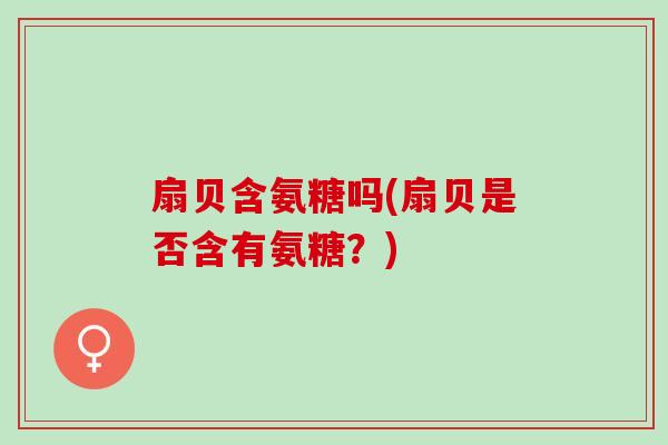 扇贝含氨糖吗(扇贝是否含有氨糖？)