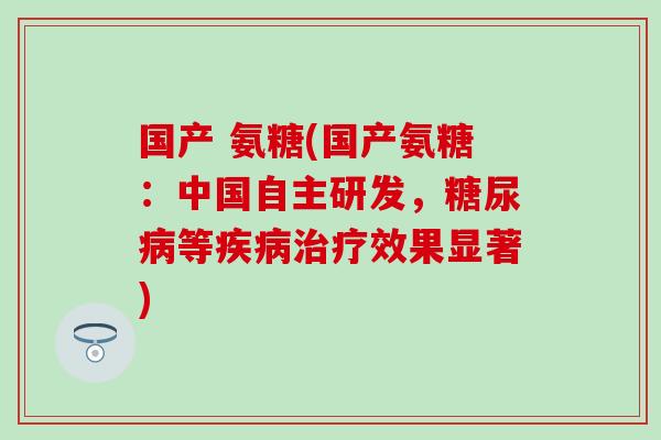 国产 氨糖(国产氨糖：中国自主研发，糖尿病等疾病治疗效果显著)