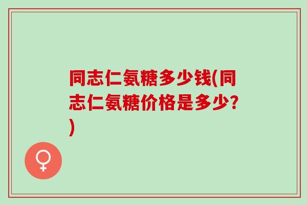 同志仁氨糖多少钱(同志仁氨糖价格是多少？)