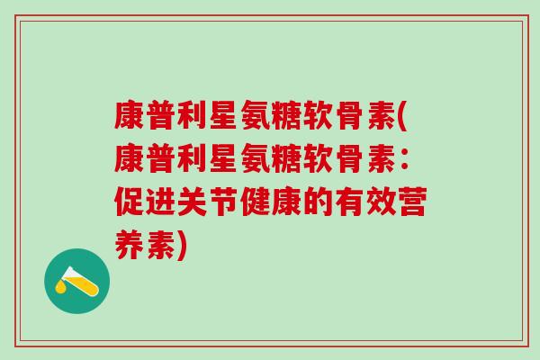 康普利星氨糖软骨素(康普利星氨糖软骨素:促进关节健康的有效营养素) 康普利星氨糖软骨素(康普利星氨糖软骨素:促进关节健康的有效营养素)
