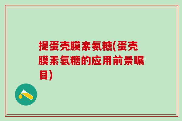 提蛋壳膜素氨糖(蛋壳膜素氨糖的应用前景瞩目)
