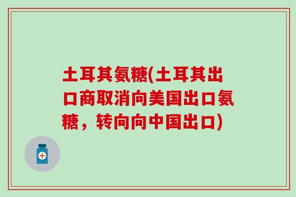 土耳其氨糖(土耳其出口商取消向美国出口氨糖，转向向中国出口)
