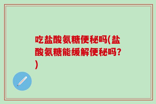 吃盐酸氨糖便秘吗(盐酸氨糖能缓解便秘吗？)
