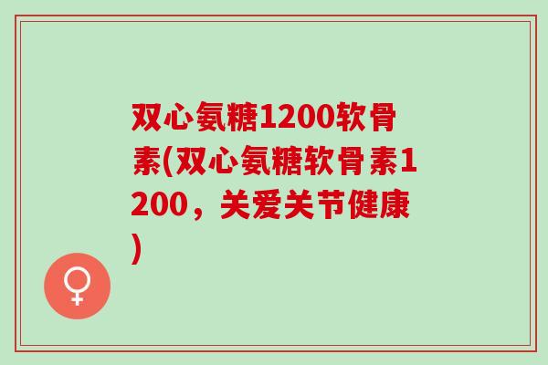 双心氨糖1200软骨素(双心氨糖软骨素1200，关爱关节健康)