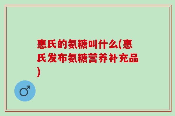 惠氏的氨糖叫什么(惠氏发布氨糖营养补充品)