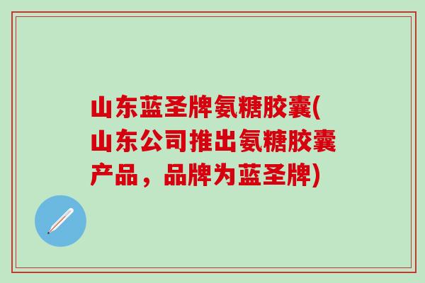 山东蓝圣牌氨糖胶囊(山东公司推出氨糖胶囊产品，品牌为蓝圣牌)