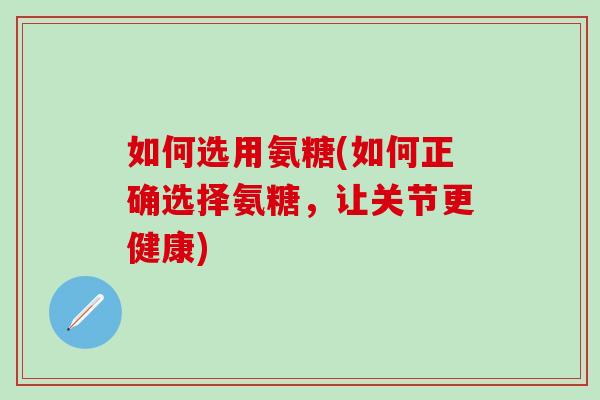 如何选用氨糖(如何正确选择氨糖，让关节更健康)