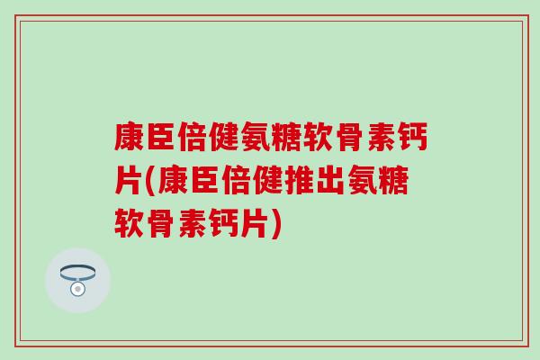 康臣倍健氨糖软骨素钙片(康臣倍健推出氨糖软骨素钙片)