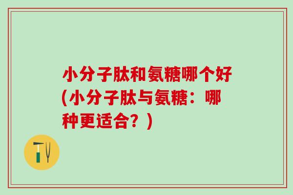 小分子肽和氨糖哪个好(小分子肽与氨糖：哪种更适合？)