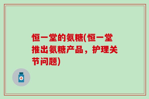 恒一堂的氨糖(恒一堂推出氨糖产品,护理关节问题) 恒一堂的氨糖(恒一堂推出氨糖产品,护理关节问题)