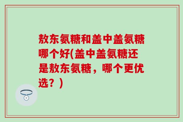 敖东氨糖和盖中盖氨糖哪个好(盖中盖氨糖还是敖东氨糖，哪个更优选？)