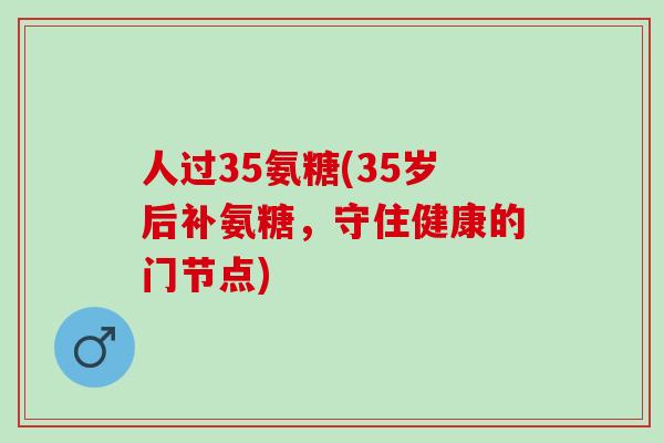 人过35氨糖(35岁后补氨糖,守住健康的门节点) 人过35氨糖(35岁后补氨糖,守住健康的门节点)