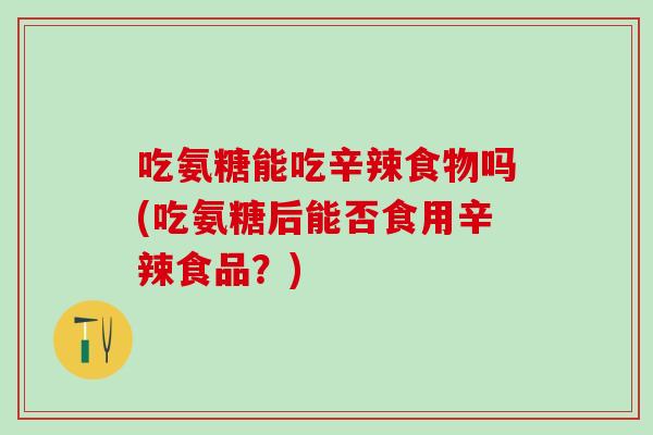 吃氨糖能吃辛辣食物吗(吃氨糖后能否食用辛辣食品？)