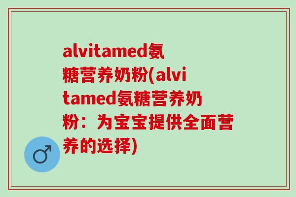 alvitamed氨糖营养奶粉(alvitamed氨糖营养奶粉：为宝宝提供全面营养的选择)