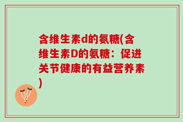 含维生素d的氨糖(含维生素D的氨糖：促进关节健康的有益营养素)
