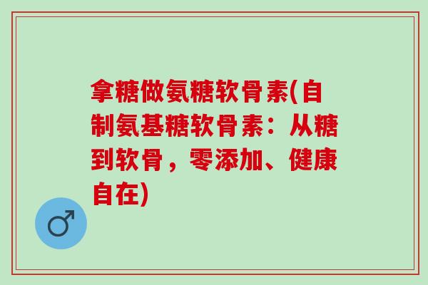拿糖做氨糖软骨素(自制氨基糖软骨素:从糖到软骨,零添加、健康自在) 拿糖做氨糖软骨素(自制氨基糖软骨素:从糖到软骨,零添加、健康自在)