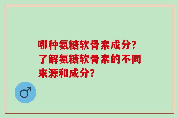 哪种氨糖软骨素成分?了解氨糖软骨素的不同来源和成分? 哪种氨糖软骨素成分?了解氨糖软骨素的不同来源和成分?