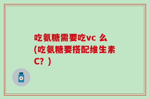 吃氨糖需要吃vc 么(吃氨糖要搭配维生素C？)