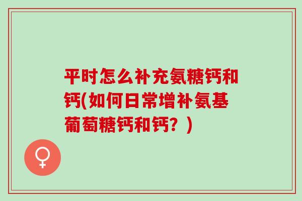 平时怎么补充氨糖钙和钙(如何日常增补氨基葡萄糖钙和钙？)
