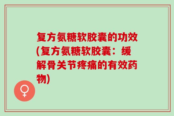 复方氨糖软胶囊的功效(复方氨糖软胶囊：缓解骨关节疼痛的有效药物)