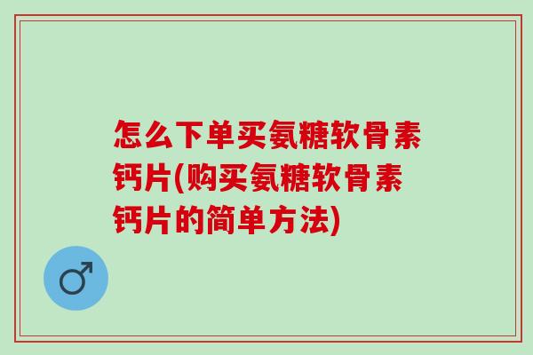 怎么下单买氨糖软骨素钙片(购买氨糖软骨素钙片的简单方法)