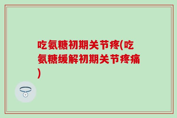吃氨糖初期关节疼(吃氨糖缓解初期关节疼痛)