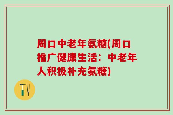 周口中老年氨糖(周口推广健康生活：中老年人积极补充氨糖)