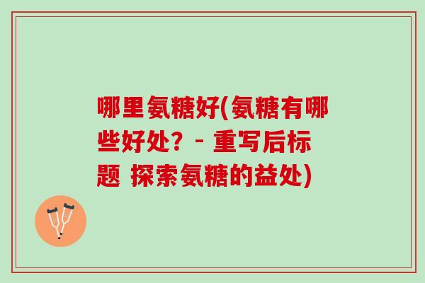 哪里氨糖好(氨糖有哪些好处？- 重写后标题 探索氨糖的益处)